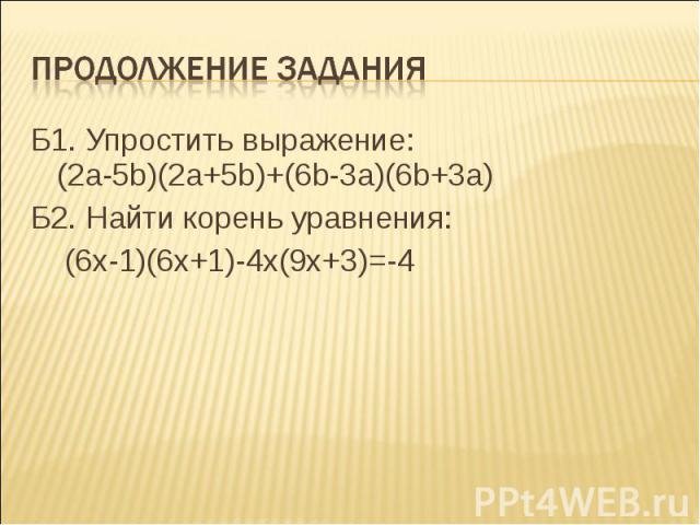 Продолжение задания Б1. Упростить выражение: (2a-5b)(2a+5b)+(6b-3a)(6b+3a) Б2. Найти корень уравнения: (6x-1)(6x+1)-4x(9x+3)=-4