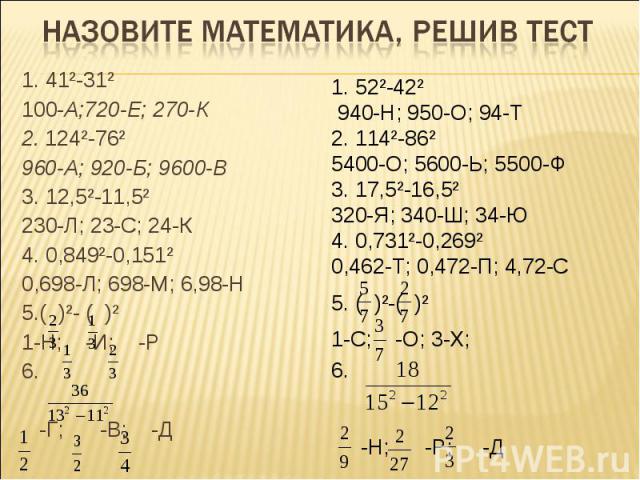 Назовите математика, решив тест 1. 41²-31² 100-А;720-Е; 270-К 2. 124²-76² 960-А; 920-Б; 9600-В 3. 12,5²-11,5² 230-Л; 23-С; 24-К 4. 0,849²-0,151² 0,698-Л; 698-М; 6,98-Н 5.( )²- ( )² 1-Н; -И; -Р 6. -Г; -В; -Д 52²-42² 940-Н; 950-О; 94-Т 2. 114²-86² 540…