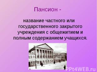 Пансион - название частного или государственного закрытого учреждения с общежити