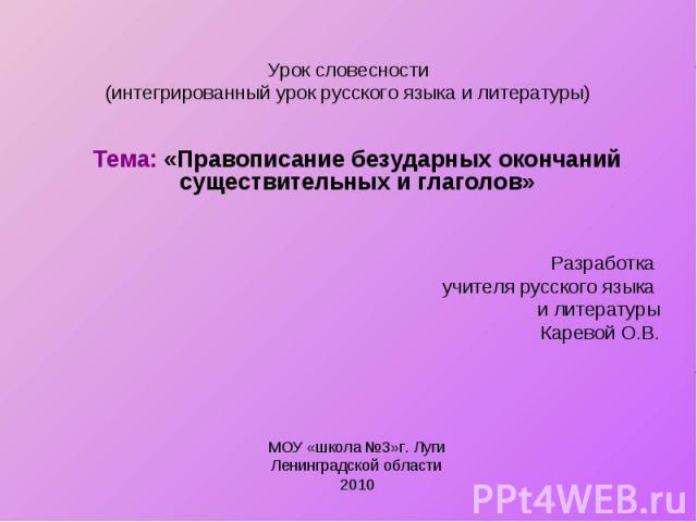 Урок словесности (интегрированный урок русского языка и литературы) Тема: «Правописание безударных окончаний существительных и глаголов» Разработка учителя русского языка и литературы Каревой О.В. МОУ «школа №3»г. Луги Ленинградской области 2010