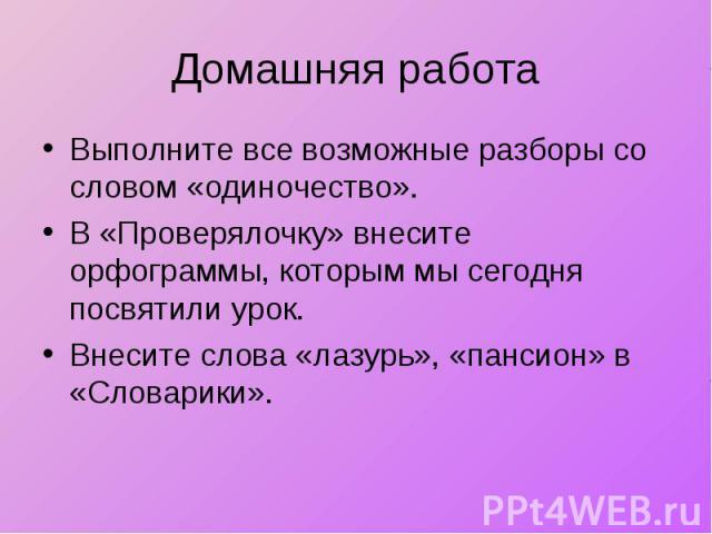 Домашняя работа Выполните все возможные разборы со словом «одиночество». В «Проверялочку» внесите орфограммы, которым мы сегодня посвятили урок. Внесите слова «лазурь», «пансион» в «Словарики».