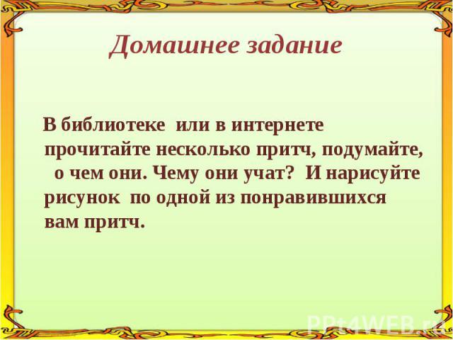 Домашнее задание В библиотеке или в интернете прочитайте несколько притч, подумайте, о чем они. Чему они учат? И нарисуйте рисунок по одной из понравившихся вам притч.