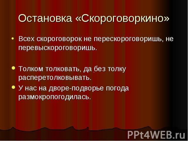 Остановка «Скороговоркино» Всех скороговорок не перескороговоришь, не перевыскороговоришь. Толком толковать, да без толку расперетолковывать. У нас на дворе-подворье погода размокропогодилась.