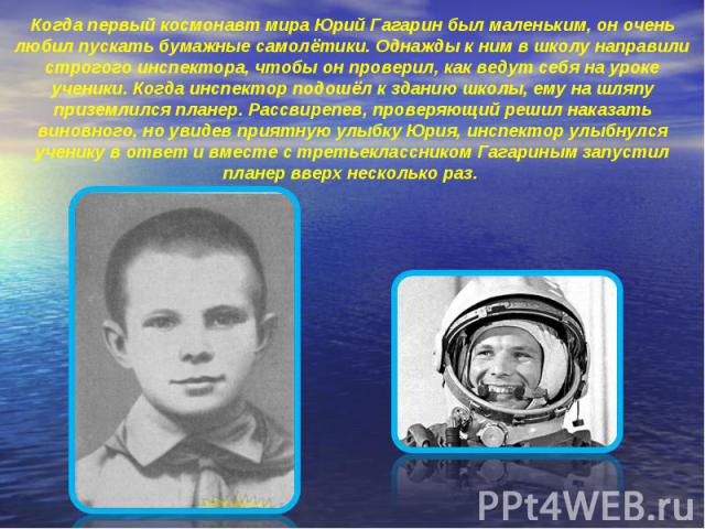 Когда первый космонавт мира Юрий Гагарин был маленьким, он очень любил пускать бумажные самолётики. Однажды к ним в школу направили строгого инспектора, чтобы он проверил, как ведут себя на уроке ученики. Когда инспектор подошёл к зданию школы, ему …