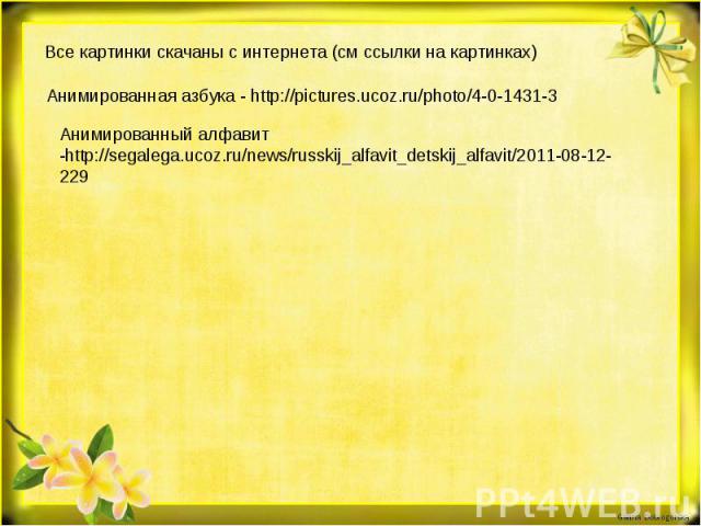 Все картинки скачаны с интернета (см ссылки на картинках) Анимированная азбука - http://pictures.ucoz.ru/photo/4-0-1431-3 Анимированный алфавит -http://segalega.ucoz.ru/news/russkij_alfavit_detskij_alfavit/2011-08-12-229