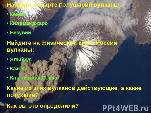 Найдите на карте полушарий вулканы: Кения Килиманджаро Везувий Найдите на физической карте России вулканы: Эльбрус Казбек Ключевская Сопка Какие из этих вулканов действующие, а какие потухшие? Как вы это определили?