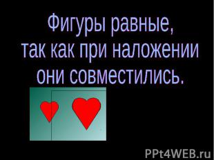 Фигуры равные, так как при наложении они совместились.