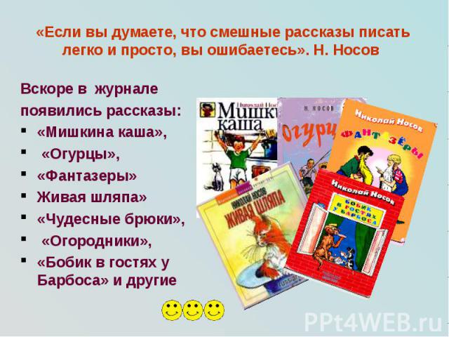 «Если вы думаете, что смешные рассказы писать легко и просто, вы ошибаетесь». Н. Носов Вскоре в журнале появились рассказы: «Мишкина каша», «Огурцы», «Фантазеры» Живая шляпа» «Чудесные брюки», «Огородники», «Бобик в гостях у Барбоса» и другие