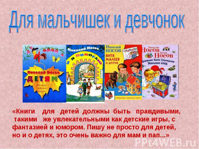 Для мальчишек и девчонок «Книги для детей должны быть правдивыми, такими же увлекательными как детские игры, с фантазией и юмором. Пишу не просто для детей, но и о детях, это очень важно для мам и пап...»