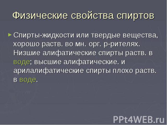 Физические свойства спиртов Спирты-жидкости или твердые вещества, хорошо раств. во мн. орг. р-рителях. Низшие алифатические спирты раств. в воде; высшие алифатические. и арилалифатические спирты плохо раств. в воде.