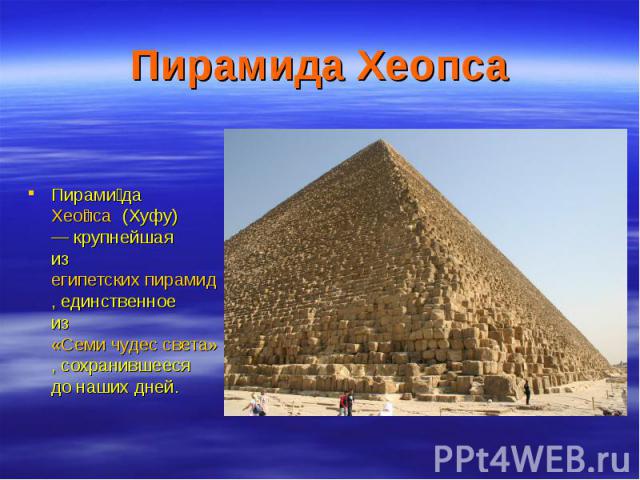 Пирамида Хеопса Пирами да Хео пса (Хуфу) — крупнейшая из египетских пирамид, единственное из «Семи чудес света», сохранившееся до наших дней.