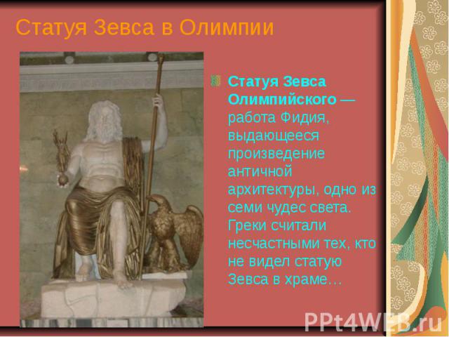 Статуя Зевса в Олимпии Статуя Зевса Олимпийского — работа Фидия, выдающееся произведение античной архитектуры, одно из семи чудес света. Греки считали несчастными тех, кто не видел статую Зевса в храме…