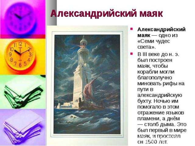 Александрийский маяк Александрийский маяк — одно из «Семи чудес света». В III веке до н. э. был построен маяк, чтобы корабли могли благополучно миновать рифы на пути в александрийскую бухту. Ночью им помогало в этом отражение языков пламени, а днём …