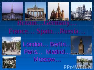 Britain…Germany…France… Spain…Russia… London… Berlin…Paris… Madrid…Moscow…