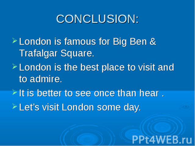 CONCLUSION: London is famous for Big Ben & Trafalgar Square. London is the best place to visit and to admire. It is better to see once than hear . Let’s visit London some day.