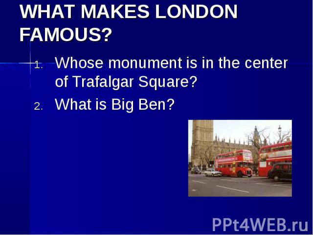 WHAT MAKES LONDON FAMOUS? Whose monument is in the center of Trafalgar Square? What is Big Ben?