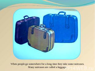 When people go somewhere for a long time they take some suitcases. Many suitcase