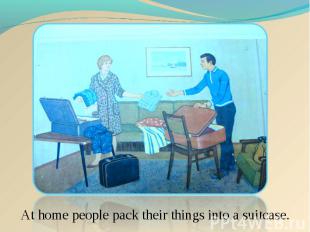 At home people pack their things into a suitcase.