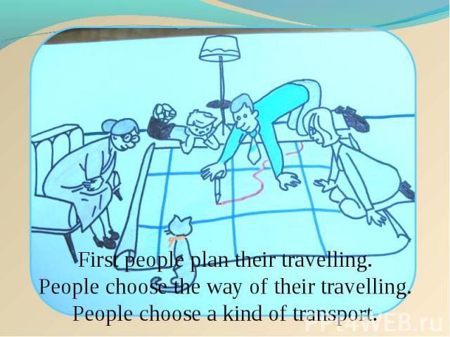 First people plan their travelling. People choose the way of their travelling. People choose a kind of transport.