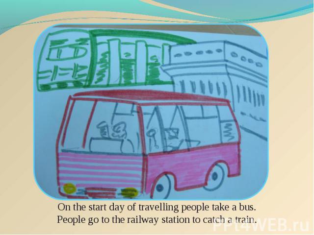 On the start day of travelling people take a bus. People go to the railway station to catch a train.