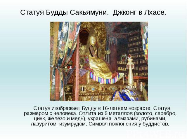 Статуя Будды Сакьямуни. Джконг в Лхасе. Статуя изображает Будду в 16-летнем возрасте. Статуя размером с человека. Отлита из 5 металлов (золото, серебро, цинк, железо и медь), украшена алмазами, рубинами, лазуритом, изумрудом. Символ поклонения у буд…