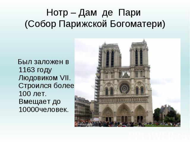 Нотр – Дам де Пари (Собор Парижской Богоматери) Был заложен в 1163 году Людовиком VII. Строился более 100 лет. Вмещает до 10000человек.