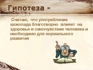 Гипотеза - Считаю, что употребление шоколада благотворно влияет на здоровье и са