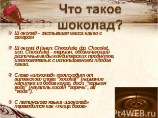 Что такое шоколад? Шоколад – застывшая масса какао с сахаром Шокола д (англ. Cho
