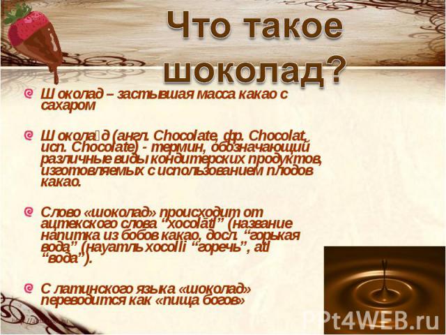 Что такое шоколад? Шоколад – застывшая масса какао с сахаром Шокола д (англ. Chocolate, фр. Chocolat, исп. Chocolate) - термин, обозначающий различные виды кондитерских продуктов, изготовляемых с использованием плодов какао. Слово «шоколад» происход…