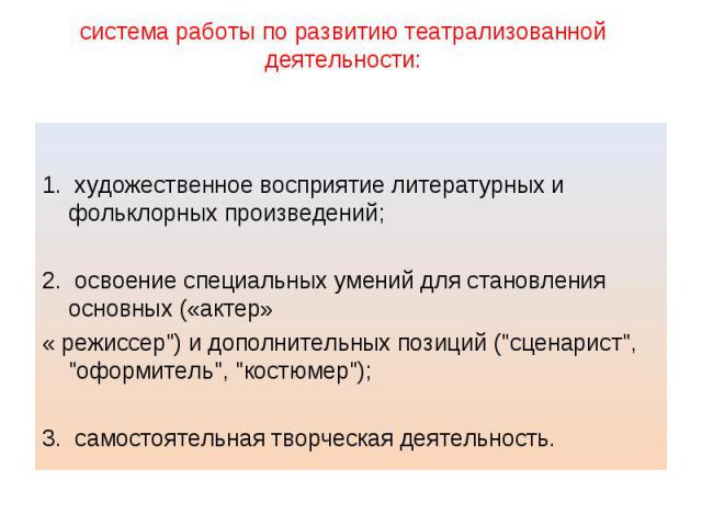 система работы по развитию театрализованной деятельности: 1. художественное восприятие литературных и фольклорных произведений; 2. освоение специальных умений для становления основных («актер» « режиссер