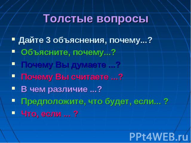 Толстые вопросы Дайте 3 объяснения, почему...? Объясните, почему...? Почему Вы думаете ...? Почему Вы считаете ...? В чем различие ...? Предположите, что будет, если... ? Что, если ... ?