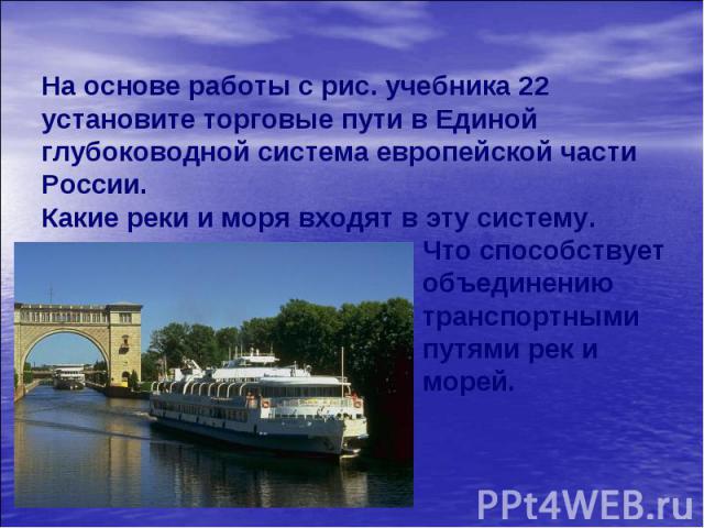 На основе работы с рис. учебника 22 установите торговые пути в Единой глубоководной система европейской части России. Какие реки и моря входят в эту систему. Что способствует объединению транспортными путями рек и морей.