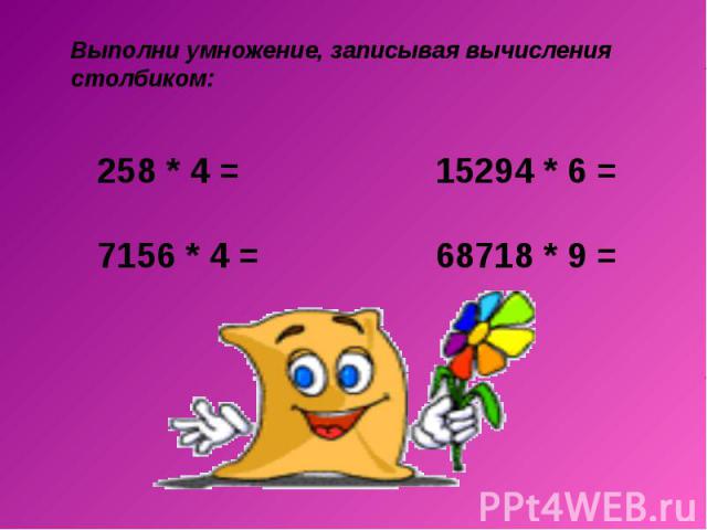 Выполни умножение, записывая вычисления столбиком: 258 * 4 = 15294 * 6 = 7156 * 4 = 68718 * 9 =