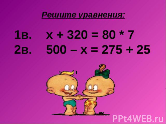 Решите уравнения: 1в. х + 320 = 80 * 7 2в. 500 – х = 275 + 25