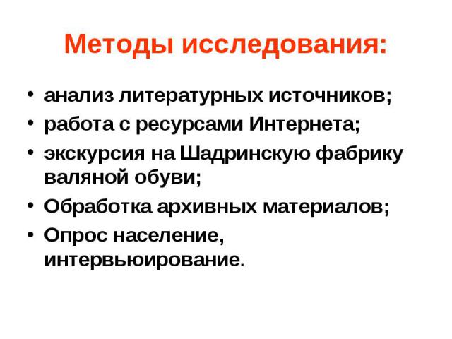 Методы исследования: анализ литературных источников; работа с ресурсами Интернета; экскурсия на Шадринскую фабрику валяной обуви; Обработка архивных материалов; Опрос население, интервьюирование.