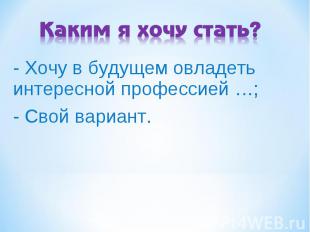 Каким я хочу стать? - Хочу в будущем овладеть интересной профессией …; - Свой ва