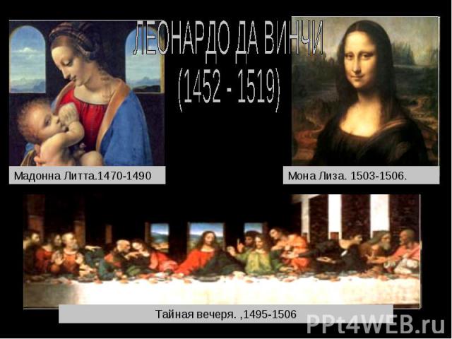 ЛЕОНАРДО ДА ВИНЧИ (1452 - 1519) Мадонна Литта.1470-1490 Мона Лиза. 1503-1506. Тайная вечеря. ,1495-1506