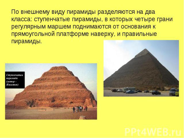 По внешнему виду пирамиды разделяются на два класса: ступенчатые пирамиды, в которых четыре грани регулярным маршем поднимаются от основания к прямоугольной платформе наверху, и правильные пирамиды.