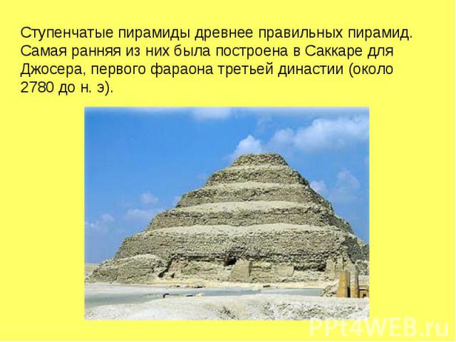 Ступенчатые пирамиды древнее правильных пирамид. Самая ранняя из них была построена в Саккаре для Джосера, первого фараона третьей династии (около 2780 до н. э).