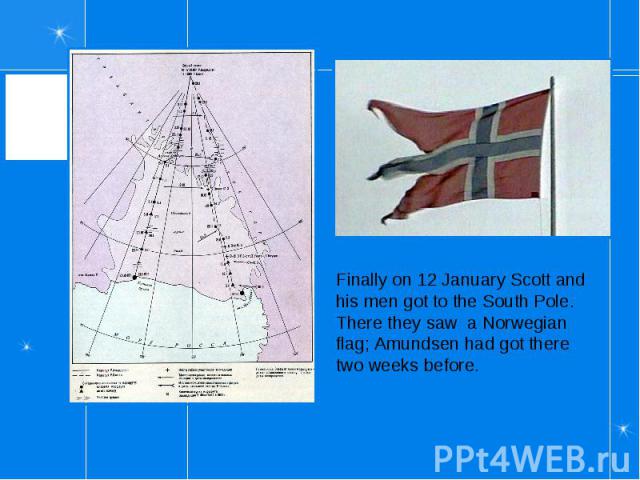 Finally on 12 January Scott and his men got to the South Pole. There they saw a Norwegian flag; Amundsen had got there two weeks before.
