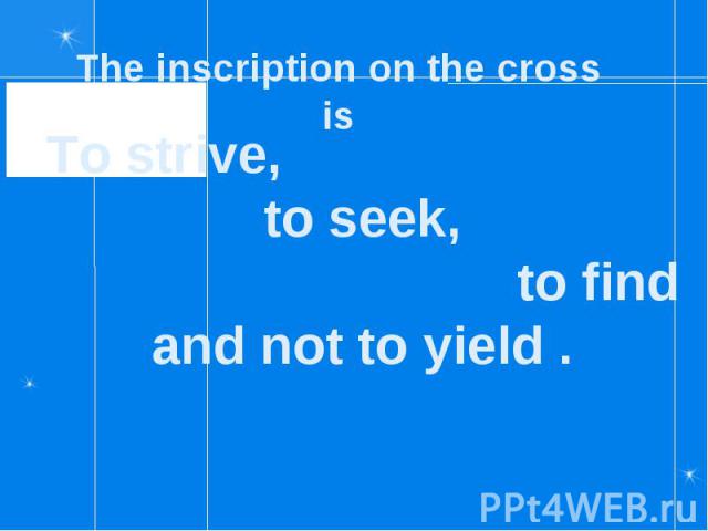 The inscription on the cross is To strive, to seek, to find and not to yield .