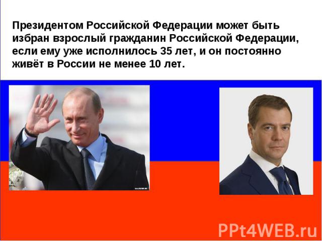 Президентом Российской Федерации может быть избран взрослый гражданин Российской Федерации, если ему уже исполнилось 35 лет, и он постоянно живёт в России не менее 10 лет.