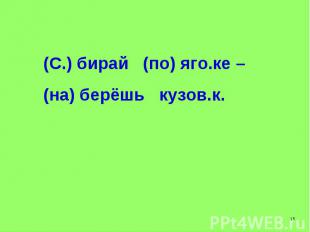 (С.) бирай (по) яго.ке – (на) берёшь кузов.к.