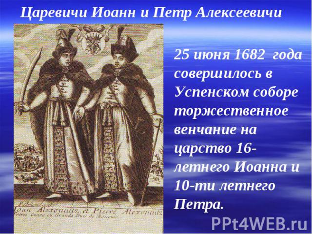 Царевичи Иоанн и Петр Алексеевичи 25 июня 1682 года совершилось в Успенском соборе торжественное венчание на царство 16-летнего Иоанна и 10-ти летнего Петра.