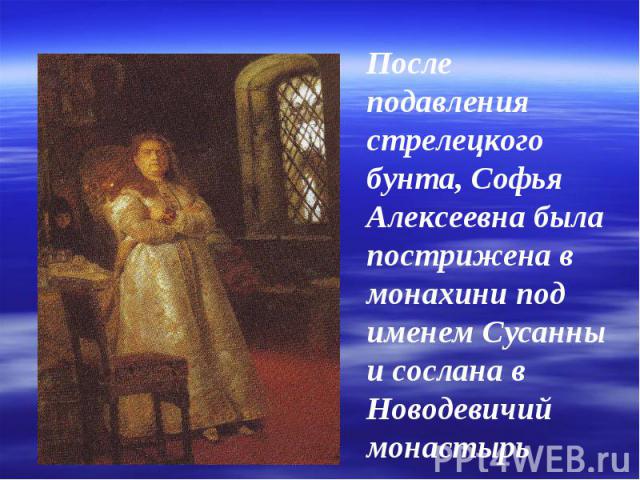 После подавления стрелецкого бунта, Софья Алексеевна была пострижена в монахини под именем Сусанны и сослана в Новодевичий монастырь