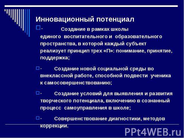 Инновационный потенциал ·         Создание в рамках школы единого  воспитательного и  образовательного пространства, в которой каждый субъект реализует принцип трех «П»: понимание, принятие, поддержка; ·         Создание новой социальной среды во вн…