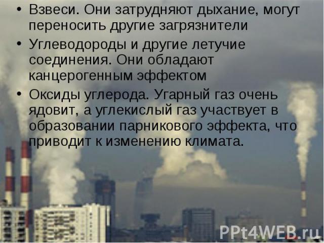 Взвеси. Они затрудняют дыхание, могут переносить другие загрязнители Углеводороды и другие летучие соединения. Они обладают канцерогенным эффектом Оксиды углерода. Угарный газ очень ядовит, а углекислый газ участвует в образовании парникового эффект…