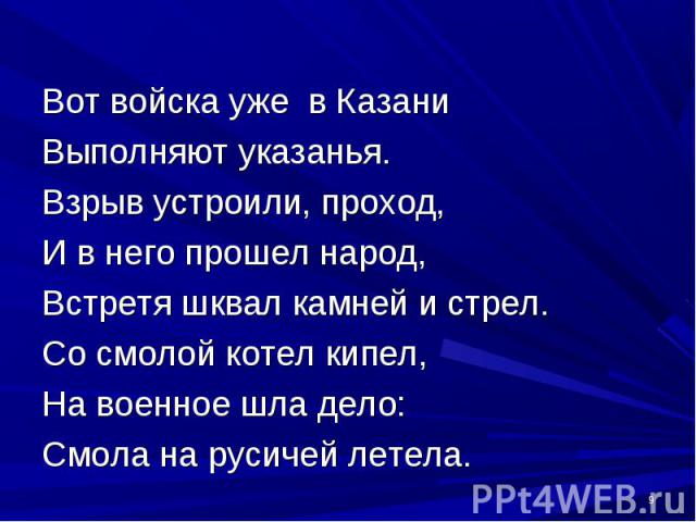 Вот войска уже в Казани Выполняют указанья. Взрыв устроили, проход, И в него прошел народ, Встретя шквал камней и стрел. Со смолой котел кипел, На военное шла дело: Смола на русичей летела.