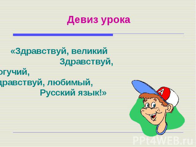 Девиз урока «Здравствуй, великий Здравствуй, могучий, Здравствуй, любимый, Русский язык!»