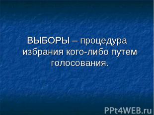 ВЫБОРЫ – процедура избрания кого-либо путем голосования.